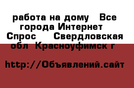 работа на дому - Все города Интернет » Спрос   . Свердловская обл.,Красноуфимск г.